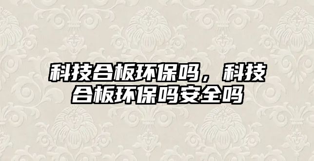 科技合板環(huán)保嗎，科技合板環(huán)保嗎安全嗎