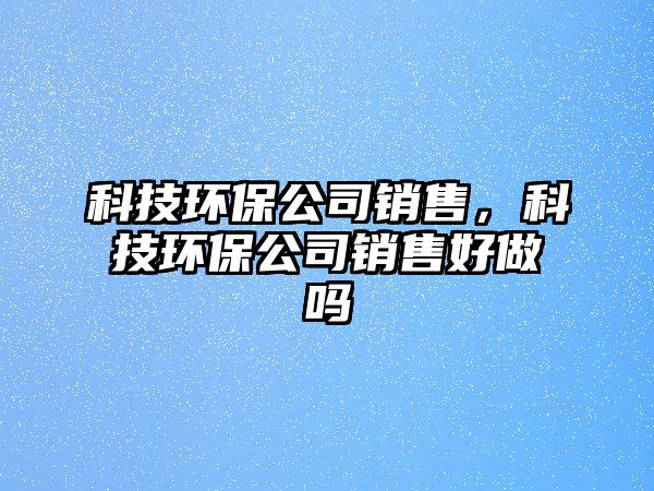 科技環(huán)保公司銷售，科技環(huán)保公司銷售好做嗎