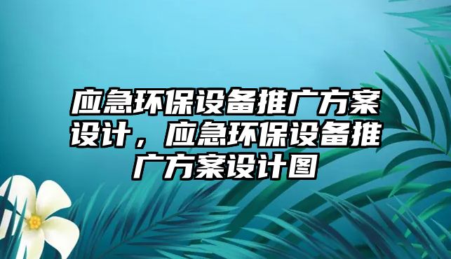 應(yīng)急環(huán)保設(shè)備推廣方案設(shè)計(jì)，應(yīng)急環(huán)保設(shè)備推廣方案設(shè)計(jì)圖