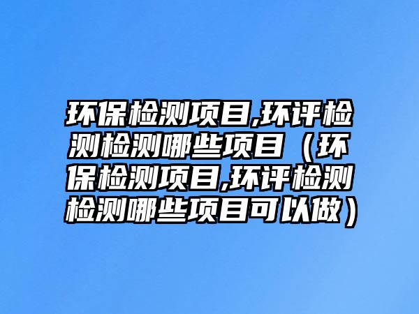 環(huán)保檢測(cè)項(xiàng)目,環(huán)評(píng)檢測(cè)檢測(cè)哪些項(xiàng)目（環(huán)保檢測(cè)項(xiàng)目,環(huán)評(píng)檢測(cè)檢測(cè)哪些項(xiàng)目可以做）