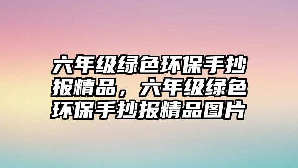 六年級綠色環(huán)保手抄報精品，六年級綠色環(huán)保手抄報精品圖片