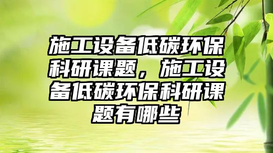 施工設備低碳環(huán)?？蒲姓n題，施工設備低碳環(huán)?？蒲姓n題有哪些