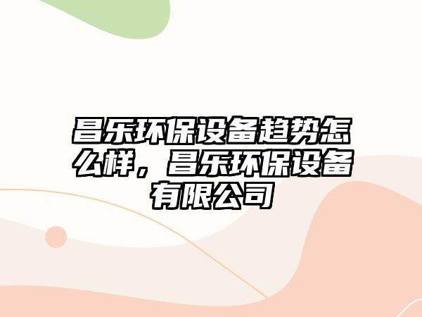 昌樂環(huán)保設備趨勢怎么樣，昌樂環(huán)保設備有限公司