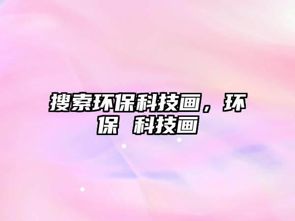 搜索環(huán)保科技畫(huà)，環(huán)保 科技畫(huà)