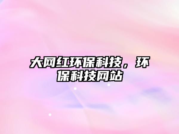 大網(wǎng)紅環(huán)保科技，環(huán)?？萍季W(wǎng)站