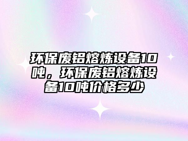 環(huán)保廢鋁熔煉設(shè)備10噸，環(huán)保廢鋁熔煉設(shè)備10噸價格多少