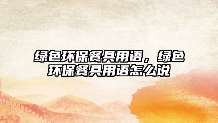 綠色環(huán)保餐具用語，綠色環(huán)保餐具用語怎么說