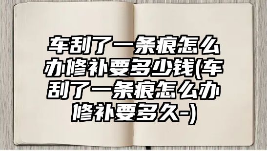 車刮了一條痕怎么辦修補(bǔ)要多少錢(車刮了一條痕怎么辦修補(bǔ)要多久-)