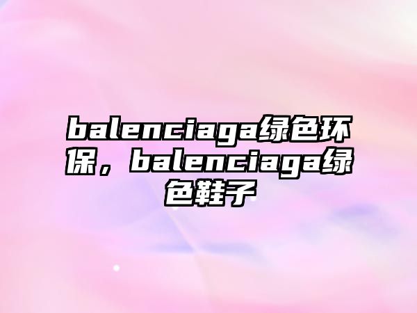 balenciaga綠色環(huán)保，balenciaga綠色鞋子