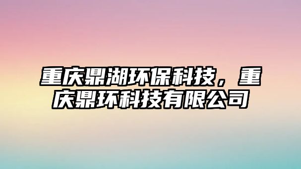 重慶鼎湖環(huán)?？萍迹貞c鼎環(huán)科技有限公司