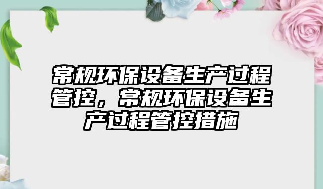 常規(guī)環(huán)保設(shè)備生產(chǎn)過程管控，常規(guī)環(huán)保設(shè)備生產(chǎn)過程管控措施