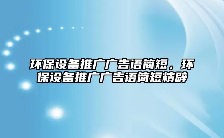 環(huán)保設(shè)備推廣廣告語(yǔ)簡(jiǎn)短，環(huán)保設(shè)備推廣廣告語(yǔ)簡(jiǎn)短精辟