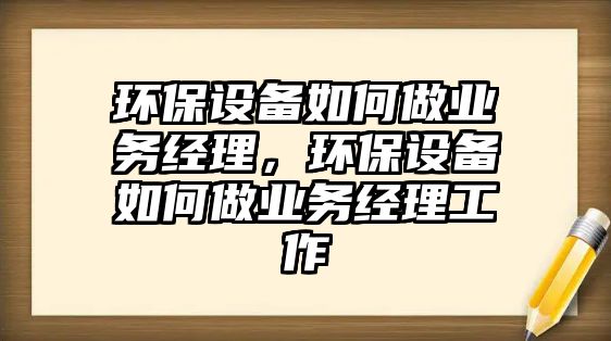 環(huán)保設(shè)備如何做業(yè)務(wù)經(jīng)理，環(huán)保設(shè)備如何做業(yè)務(wù)經(jīng)理工作