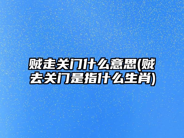賊走關(guān)門什么意思(賊去關(guān)門是指什么生肖)