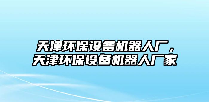 天津環(huán)保設(shè)備機(jī)器人廠，天津環(huán)保設(shè)備機(jī)器人廠家
