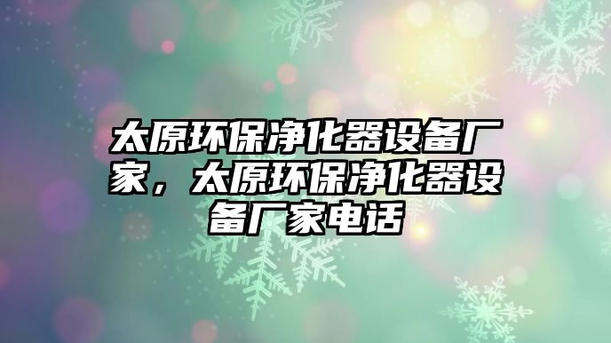 太原環(huán)保凈化器設(shè)備廠家，太原環(huán)保凈化器設(shè)備廠家電話