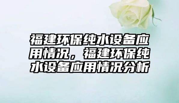 福建環(huán)保純水設備應用情況，福建環(huán)保純水設備應用情況分析