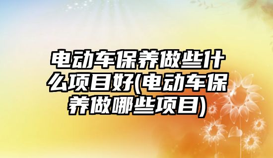 電動車保養(yǎng)做些什么項(xiàng)目好(電動車保養(yǎng)做哪些項(xiàng)目)