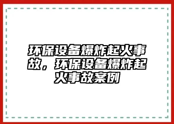 環(huán)保設(shè)備爆炸起火事故，環(huán)保設(shè)備爆炸起火事故案例