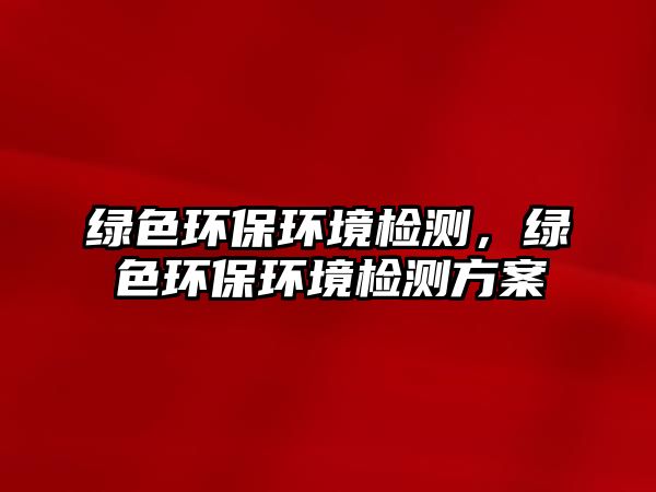 綠色環(huán)保環(huán)境檢測，綠色環(huán)保環(huán)境檢測方案