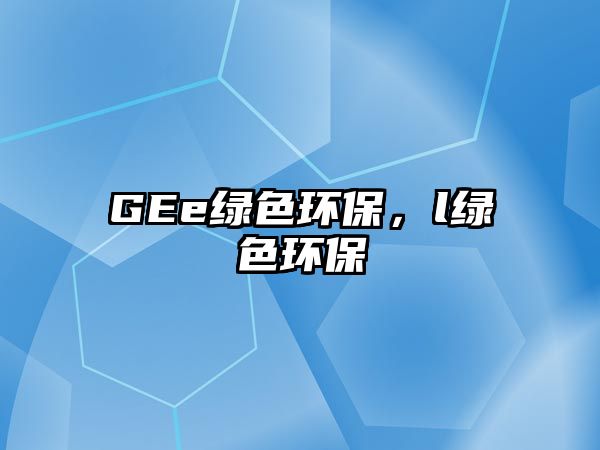 GEe綠色環(huán)保，l綠色環(huán)保