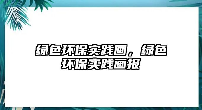 綠色環(huán)保實(shí)踐畫(huà)，綠色環(huán)保實(shí)踐畫(huà)報(bào)