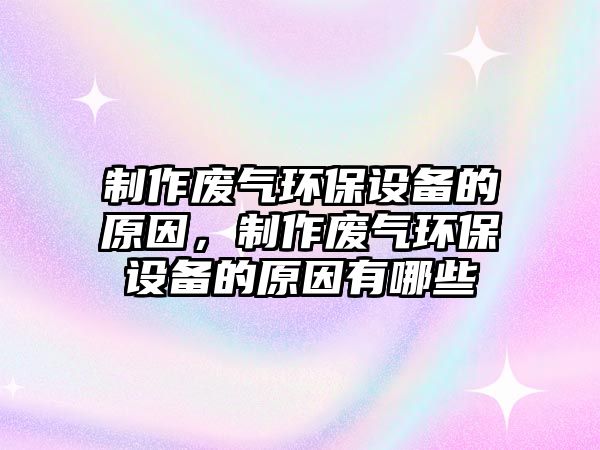 制作廢氣環(huán)保設(shè)備的原因，制作廢氣環(huán)保設(shè)備的原因有哪些