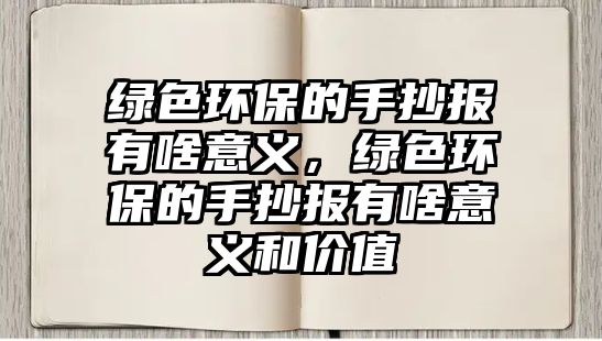 綠色環(huán)保的手抄報有啥意義，綠色環(huán)保的手抄報有啥意義和價值