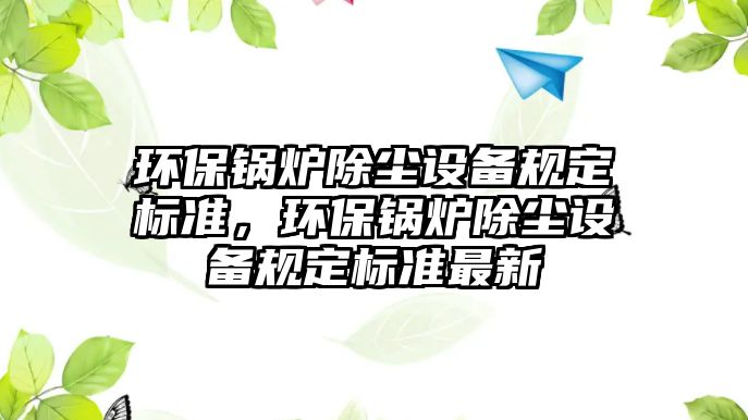 環(huán)保鍋爐除塵設(shè)備規(guī)定標(biāo)準(zhǔn)，環(huán)保鍋爐除塵設(shè)備規(guī)定標(biāo)準(zhǔn)最新