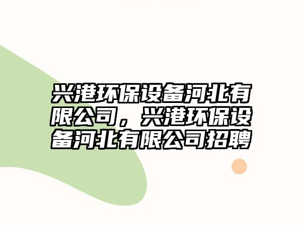 興港環(huán)保設(shè)備河北有限公司，興港環(huán)保設(shè)備河北有限公司招聘