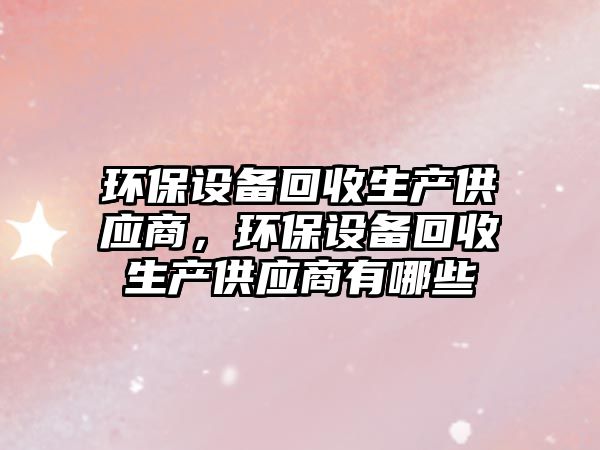 環(huán)保設(shè)備回收生產(chǎn)供應(yīng)商，環(huán)保設(shè)備回收生產(chǎn)供應(yīng)商有哪些
