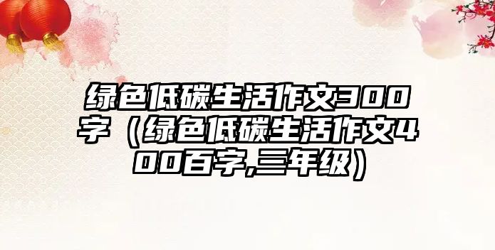 綠色低碳生活作文300字（綠色低碳生活作文400百字,三年級(jí)）