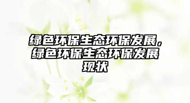 綠色環(huán)保生態(tài)環(huán)保發(fā)展，綠色環(huán)保生態(tài)環(huán)保發(fā)展現(xiàn)狀