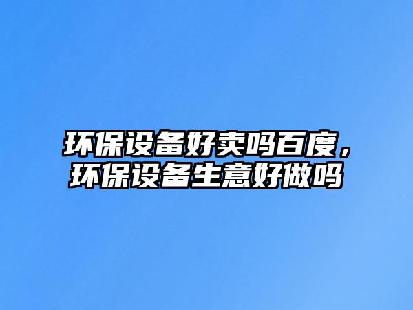 環(huán)保設(shè)備好賣嗎百度，環(huán)保設(shè)備生意好做嗎