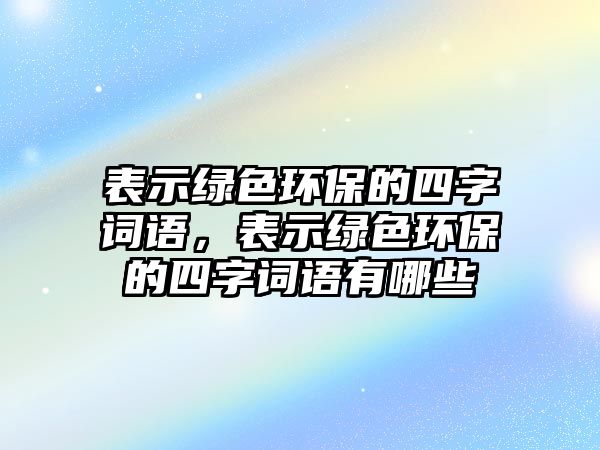 表示綠色環(huán)保的四字詞語(yǔ)，表示綠色環(huán)保的四字詞語(yǔ)有哪些