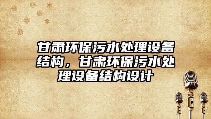 甘肅環(huán)保污水處理設(shè)備結(jié)構(gòu)，甘肅環(huán)保污水處理設(shè)備結(jié)構(gòu)設(shè)計(jì)