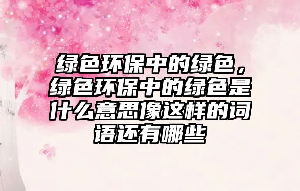 綠色環(huán)保中的綠色，綠色環(huán)保中的綠色是什么意思像這樣的詞語(yǔ)還有哪些
