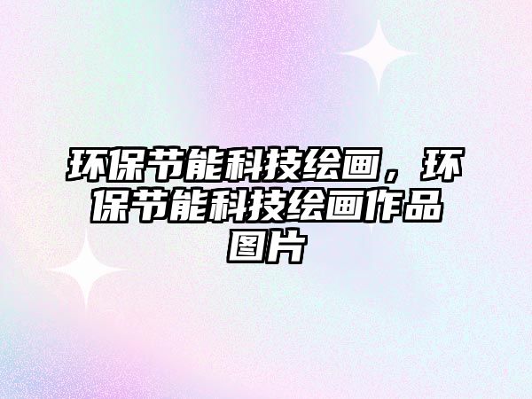 環(huán)保節(jié)能科技繪畫，環(huán)保節(jié)能科技繪畫作品圖片