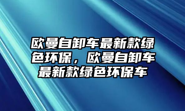 歐曼自卸車最新款綠色環(huán)保，歐曼自卸車最新款綠色環(huán)保車