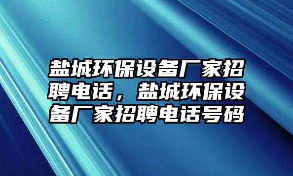 鹽城環(huán)保設(shè)備廠家招聘電話，鹽城環(huán)保設(shè)備廠家招聘電話號碼