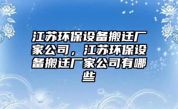 江蘇環(huán)保設(shè)備搬遷廠家公司，江蘇環(huán)保設(shè)備搬遷廠家公司有哪些
