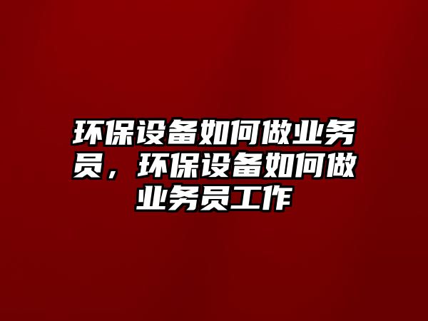 環(huán)保設備如何做業(yè)務員，環(huán)保設備如何做業(yè)務員工作