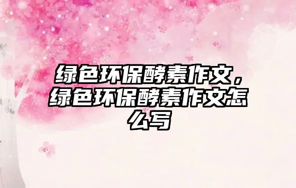 綠色環(huán)保酵素作文，綠色環(huán)保酵素作文怎么寫