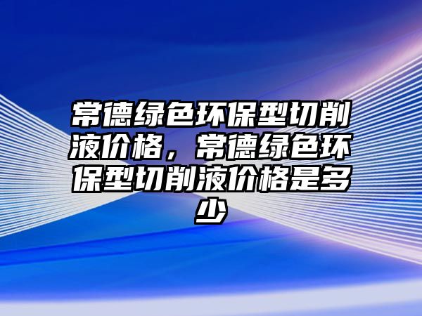 常德綠色環(huán)保型切削液價格，常德綠色環(huán)保型切削液價格是多少