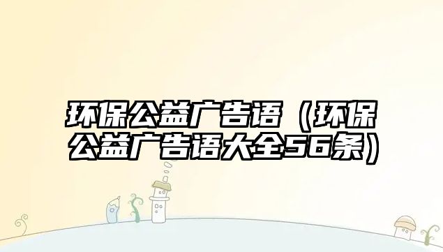 環(huán)保公益廣告語(yǔ)（環(huán)保公益廣告語(yǔ)大全56條）