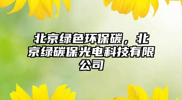北京綠色環(huán)保碳，北京綠碳保光電科技有限公司
