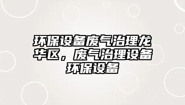 環(huán)保設(shè)備廢氣治理龍華區(qū)，廢氣治理設(shè)備環(huán)保設(shè)備