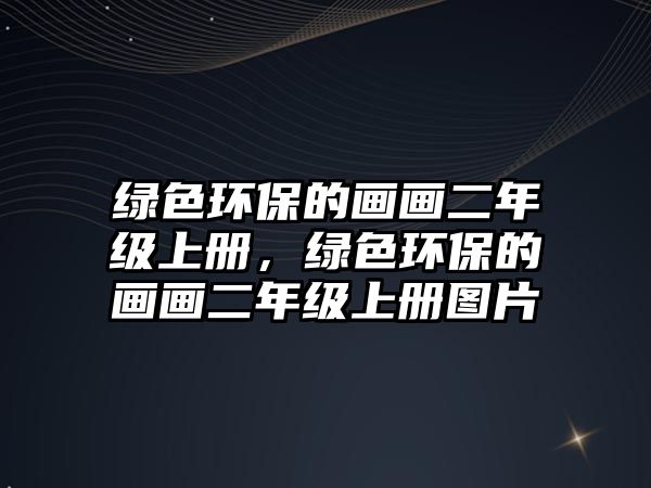 綠色環(huán)保的畫(huà)畫(huà)二年級(jí)上冊(cè)，綠色環(huán)保的畫(huà)畫(huà)二年級(jí)上冊(cè)圖片