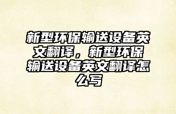 新型環(huán)保輸送設(shè)備英文翻譯，新型環(huán)保輸送設(shè)備英文翻譯怎么寫
