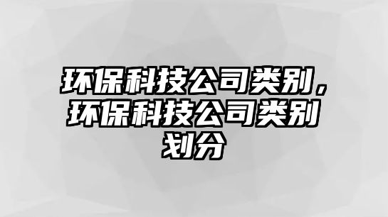 環(huán)保科技公司類別，環(huán)?？萍脊绢悇e劃分